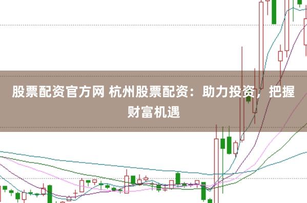 股票配资官方网 杭州股票配资：助力投资，把握财富机遇