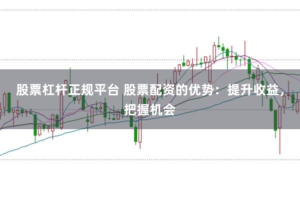 股票杠杆正规平台 股票配资的优势：提升收益，把握机会