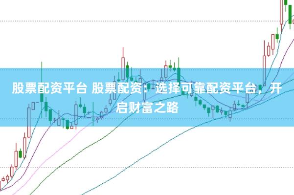 股票配资平台 股票配资：选择可靠配资平台，开启财富之路