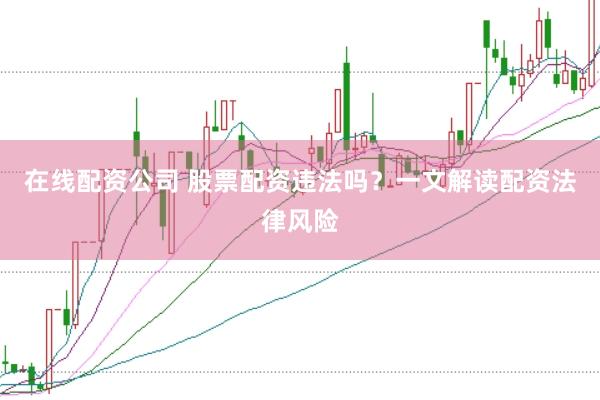 在线配资公司 股票配资违法吗？一文解读配资法律风险