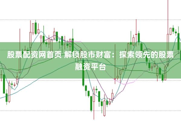 股票配资网首页 解锁股市财富：探索领先的股票融资平台