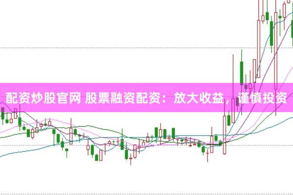配资炒股官网 股票融资配资：放大收益，谨慎投资