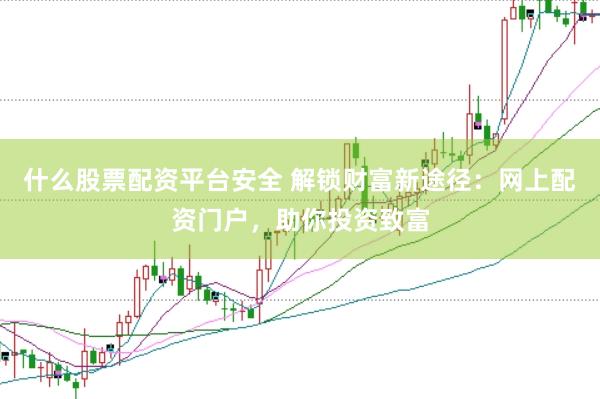 什么股票配资平台安全 解锁财富新途径：网上配资门户，助你投资致富