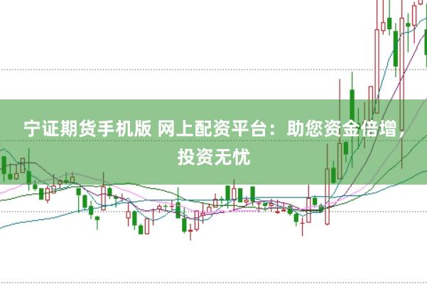 宁证期货手机版 网上配资平台：助您资金倍增，投资无忧
