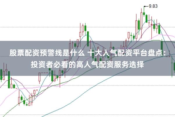 股票配资预警线是什么 十大人气配资平台盘点：投资者必看的高人气配资服务选择