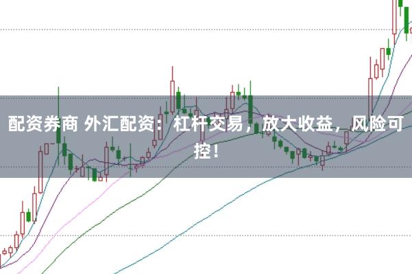 配资券商 外汇配资：杠杆交易，放大收益，风险可控！