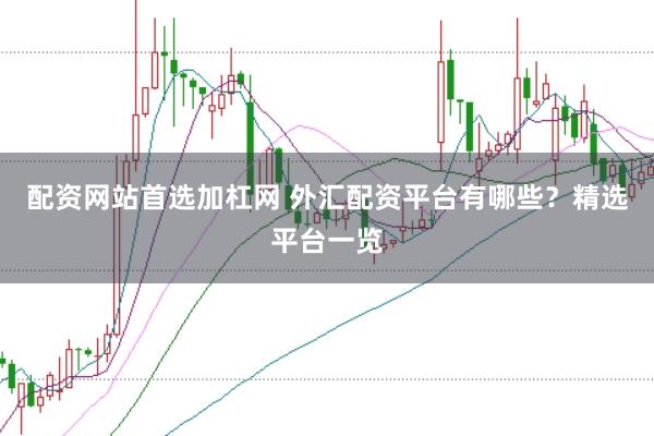 配资网站首选加杠网 外汇配资平台有哪些？精选平台一览