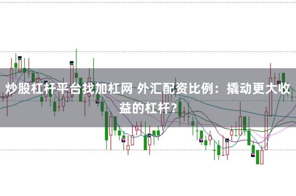 炒股杠杆平台找加杠网 外汇配资比例：撬动更大收益的杠杆？