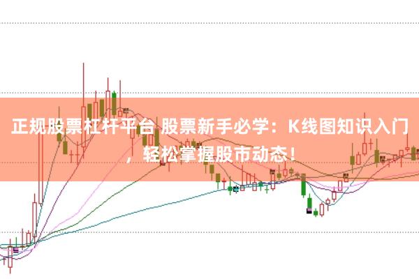 正规股票杠杆平台 股票新手必学：K线图知识入门，轻松掌握股市动态！
