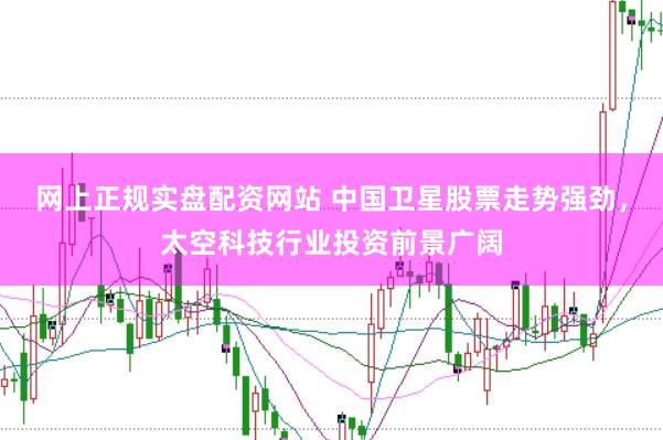 网上正规实盘配资网站 中国卫星股票走势强劲，太空科技行业投资前景广阔