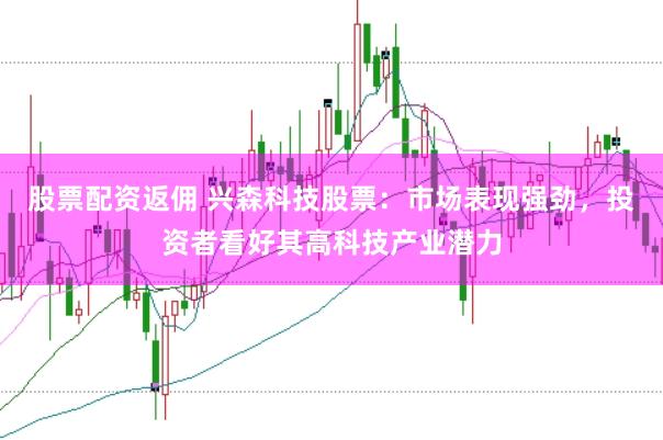 股票配资返佣 兴森科技股票：市场表现强劲，投资者看好其高科技产业潜力