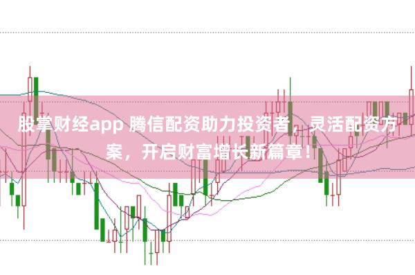 股掌财经app 腾信配资助力投资者，灵活配资方案，开启财富增长新篇章！