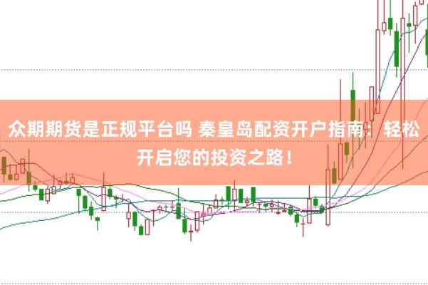 众期期货是正规平台吗 秦皇岛配资开户指南：轻松开启您的投资之路！