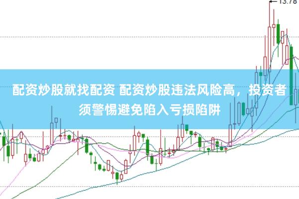 配资炒股就找配资 配资炒股违法风险高，投资者须警惕避免陷入亏损陷阱