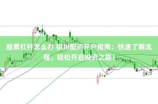 股票杠杆怎么办 银川配资开户指南：快速了解流程，轻松开启投资之路！