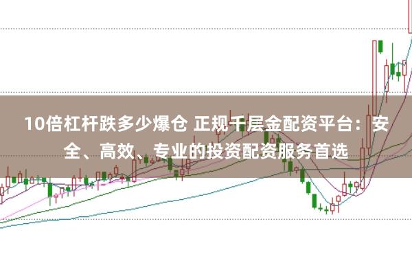 10倍杠杆跌多少爆仓 正规千层金配资平台：安全、高效、专业的投资配资服务首选