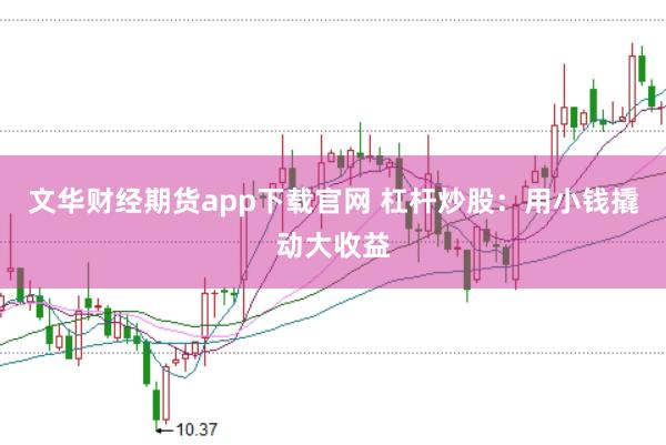 文华财经期货app下载官网 杠杆炒股：用小钱撬动大收益
