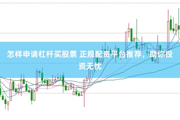 怎样申请杠杆买股票 正规配资平台推荐，助你投资无忧