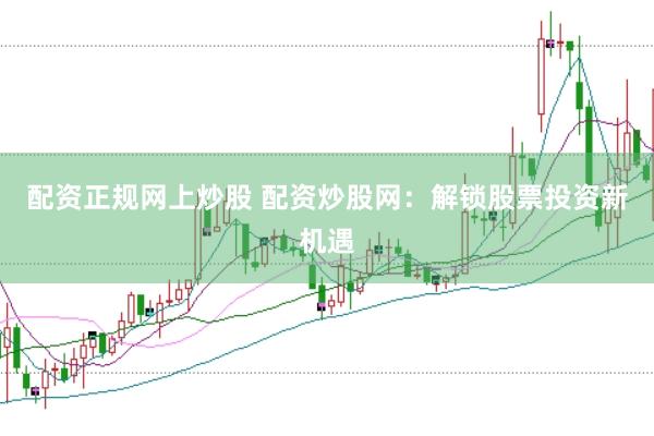 配资正规网上炒股 配资炒股网：解锁股票投资新机遇