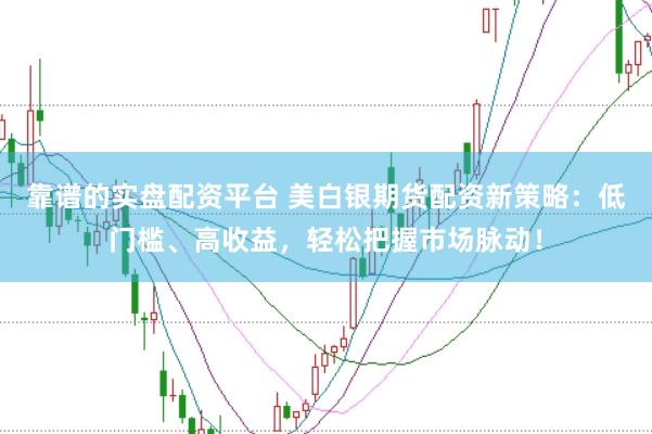 靠谱的实盘配资平台 美白银期货配资新策略：低门槛、高收益，轻松把握市场脉动！