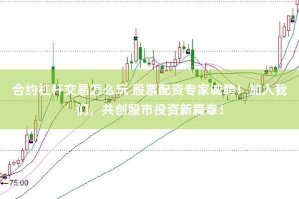 合约杠杆交易怎么玩 股票配资专家诚聘！加入我们，共创股市投资新篇章！