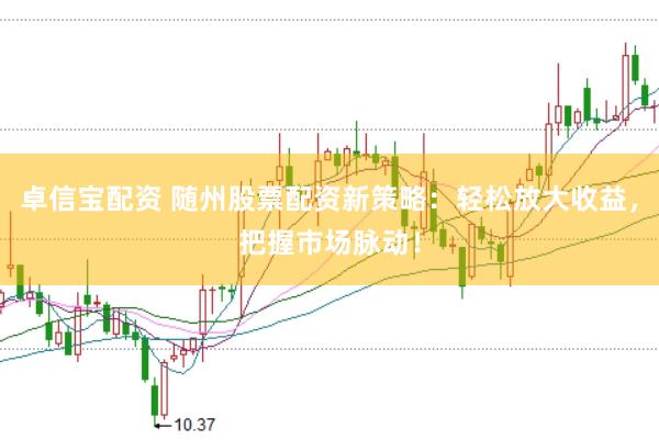 卓信宝配资 随州股票配资新策略：轻松放大收益，把握市场脉动！