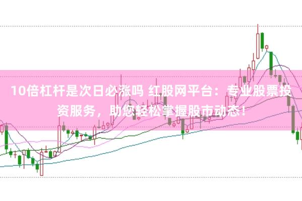 10倍杠杆是次日必涨吗 红股网平台：专业股票投资服务，助您轻松掌握股市动态！