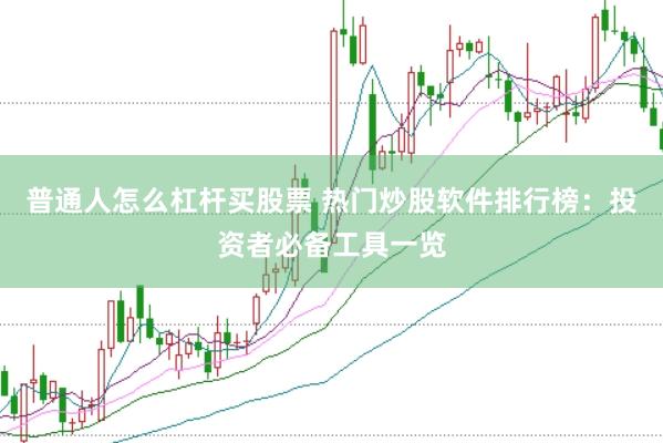 普通人怎么杠杆买股票 热门炒股软件排行榜：投资者必备工具一览