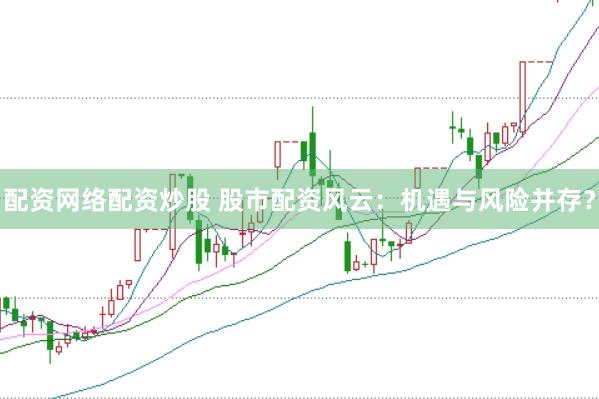 配资网络配资炒股 股市配资风云：机遇与风险并存？