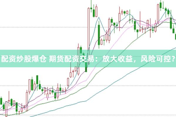 配资炒股爆仓 期货配资交易：放大收益，风险可控？