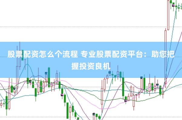 股票配资怎么个流程 专业股票配资平台：助您把握投资良机