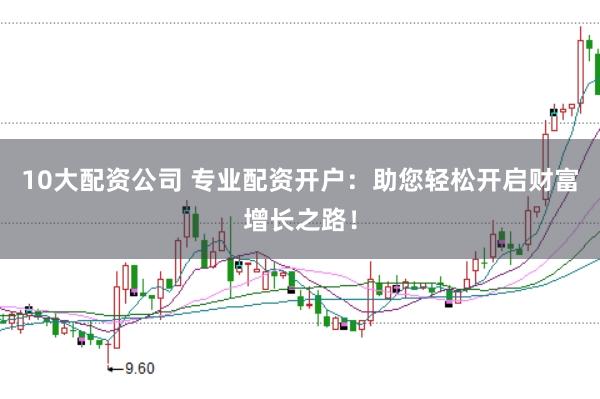 10大配资公司 专业配资开户：助您轻松开启财富增长之路！