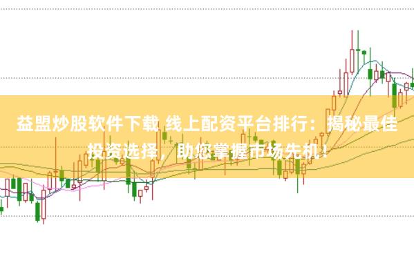 益盟炒股软件下载 线上配资平台排行：揭秘最佳投资选择，助您掌握市场先机！