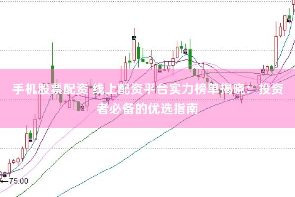 手机股票配资 线上配资平台实力榜单揭晓：投资者必备的优选指南
