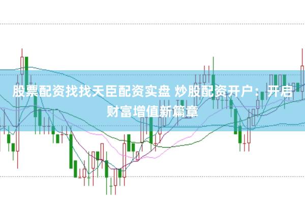 股票配资找找天臣配资实盘 炒股配资开户：开启财富增值新篇章