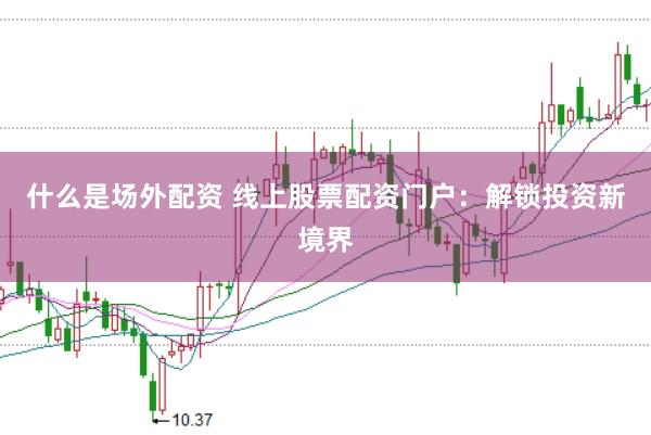 什么是场外配资 线上股票配资门户：解锁投资新境界
