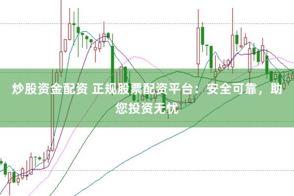 炒股资金配资 正规股票配资平台：安全可靠，助您投资无忧