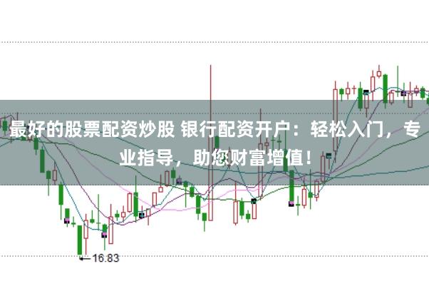 最好的股票配资炒股 银行配资开户：轻松入门，专业指导，助您财富增值！