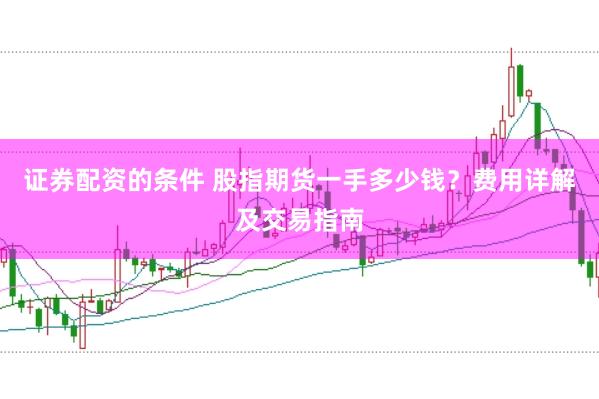 证券配资的条件 股指期货一手多少钱？费用详解及交易指南