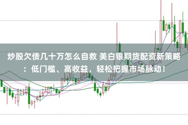 炒股欠债几十万怎么自救 美白银期货配资新策略：低门槛、高收益，轻松把握市场脉动！