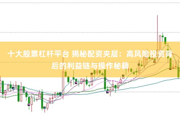 十大股票杠杆平台 揭秘配资夹层：高风险投资背后的利益链与操作秘籍