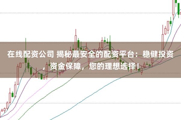 在线配资公司 揭秘最安全的配资平台：稳健投资，资金保障，您的理想选择！