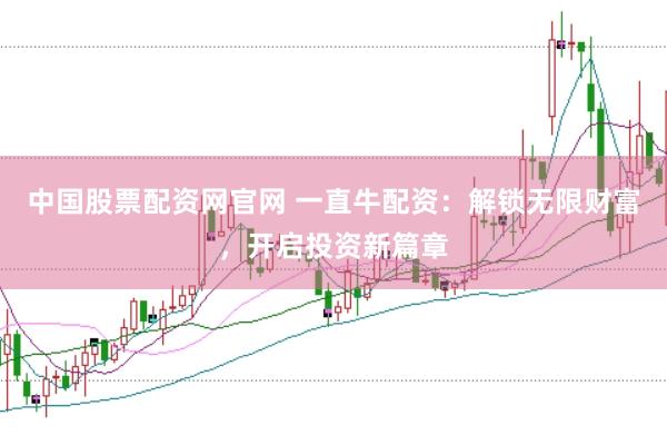 中国股票配资网官网 一直牛配资：解锁无限财富，开启投资新篇章