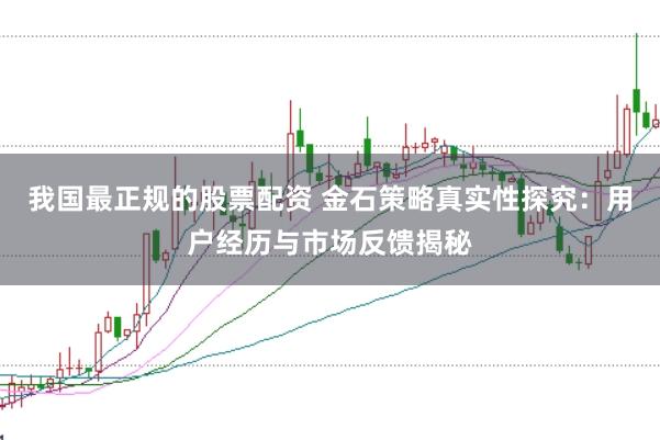 我国最正规的股票配资 金石策略真实性探究：用户经历与市场反馈揭秘
