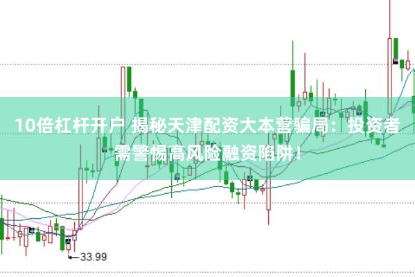 10倍杠杆开户 揭秘天津配资大本营骗局：投资者需警惕高风险融资陷阱！