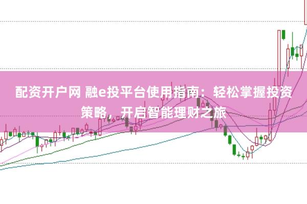 配资开户网 融e投平台使用指南：轻松掌握投资策略，开启智能理财之旅