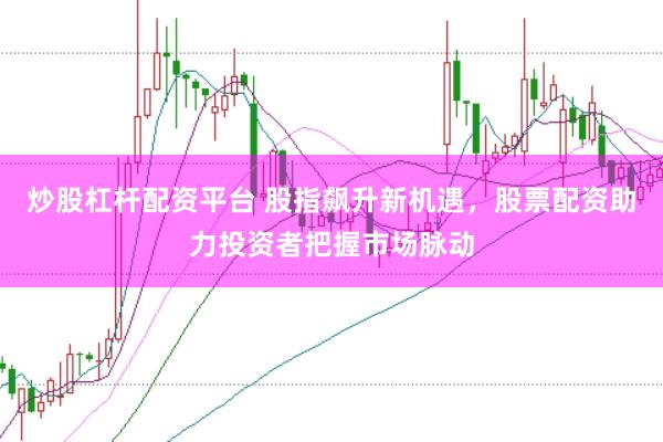炒股杠杆配资平台 股指飙升新机遇，股票配资助力投资者把握市场脉动