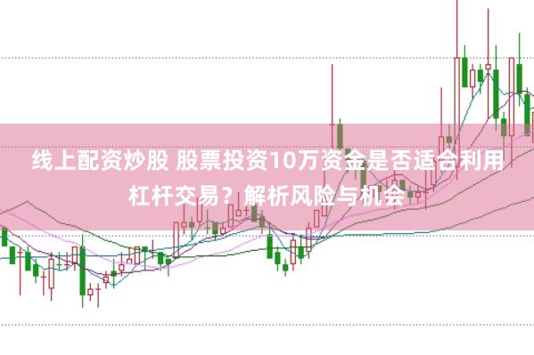 线上配资炒股 股票投资10万资金是否适合利用杠杆交易？解析风险与机会