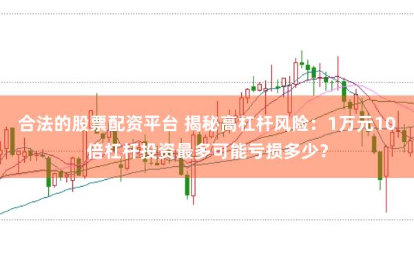 合法的股票配资平台 揭秘高杠杆风险：1万元10倍杠杆投资最多可能亏损多少？
