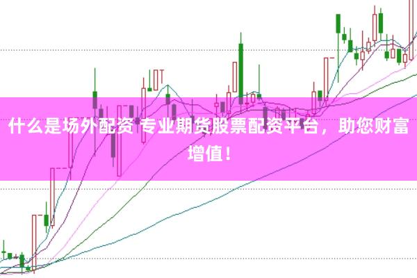 什么是场外配资 专业期货股票配资平台，助您财富增值！